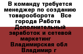 В команду требуется менеджер по созданию товарооборота - Все города Работа » Дополнительный заработок и сетевой маркетинг   . Владимирская обл.,Владимир г.